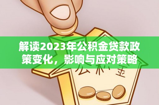 清浦解读2023年公积金贷款政策变化，影响与应对策略
