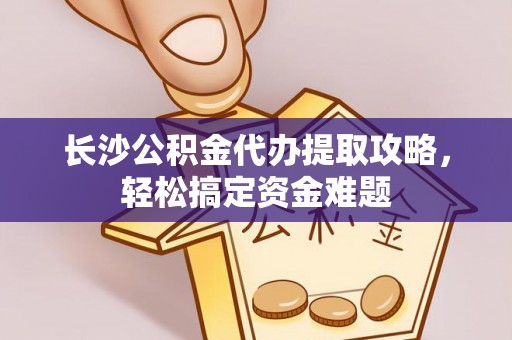 清浦长沙公积金代办提取攻略，轻松搞定资金难题