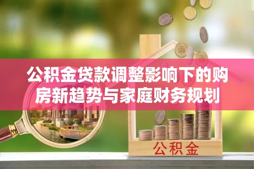 清浦公积金贷款调整影响下的购房新趋势与家庭财务规划