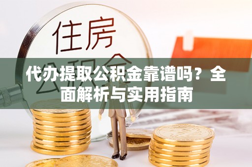 清浦代办提取公积金靠谱吗？全面解析与实用指南
