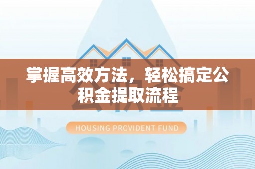清浦掌握高效方法，轻松搞定公积金提取流程