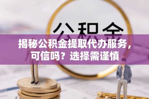 清浦揭秘公积金提取代办服务，可信吗？选择需谨慎