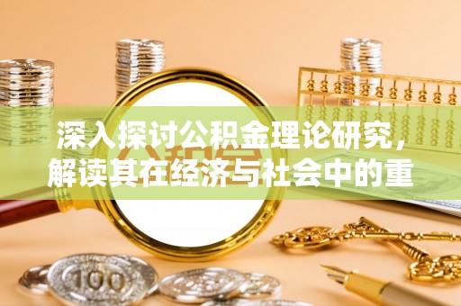 清浦深入探讨公积金理论研究，解读其在经济与社会中的重要角色
