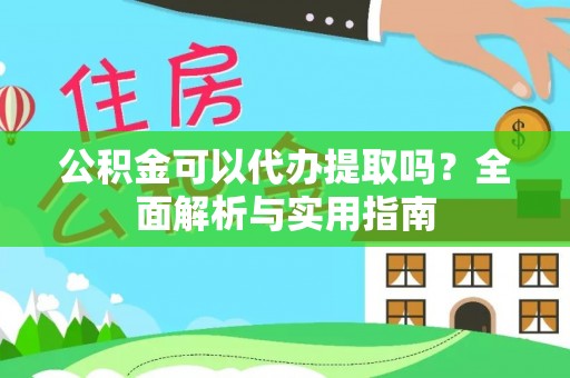 清浦公积金可以代办提取吗？全面解析与实用指南