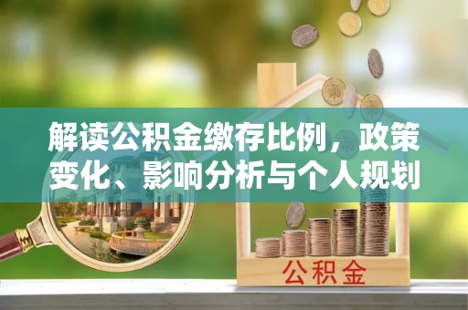 清浦解读公积金缴存比例，政策变化、影响分析与个人规划