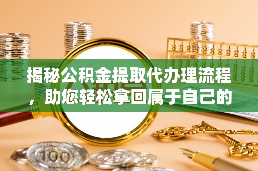 清浦揭秘公积金提取代办理流程，助您轻松拿回属于自己的钱
