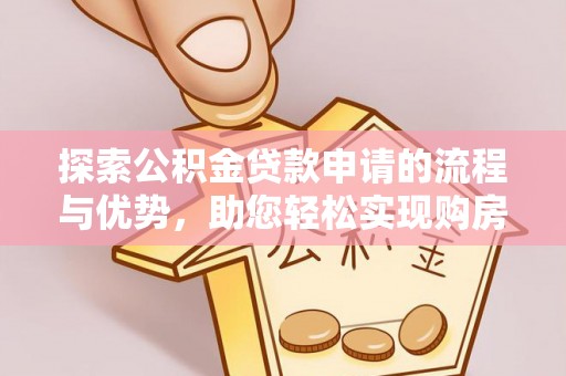 清浦探索公积金贷款申请的流程与优势，助您轻松实现购房梦想