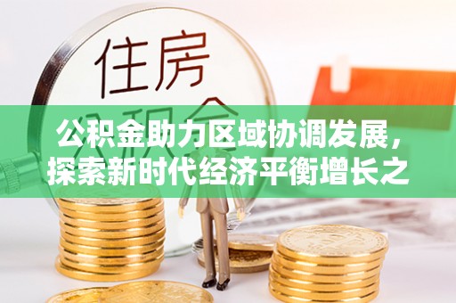 清浦公积金助力区域协调发展，探索新时代经济平衡增长之道