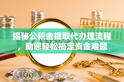 清浦揭秘公积金提取代办理流程，助您轻松搞定资金难题