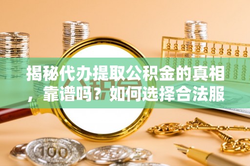 清浦揭秘代办提取公积金的真相，靠谱吗？如何选择合法服务？