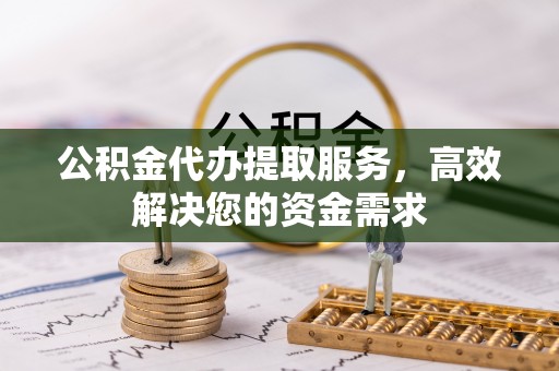 清浦公积金代办提取服务，高效解决您的资金需求
