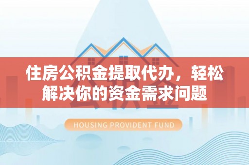 清浦住房公积金提取代办，轻松解决你的资金需求问题
