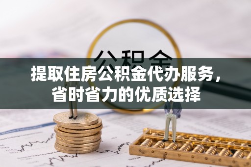 清浦提取住房公积金代办服务，省时省力的优质选择