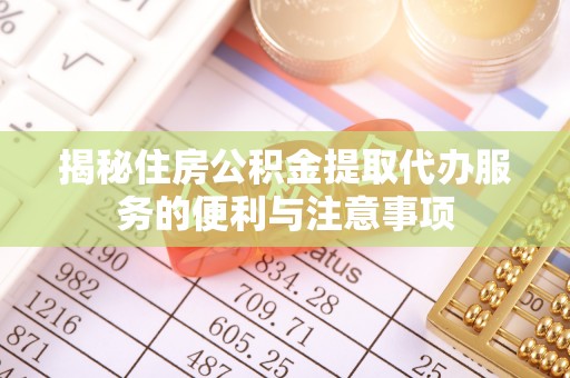 清浦揭秘住房公积金提取代办服务的便利与注意事项