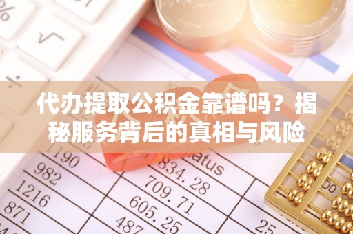 清浦代办提取公积金靠谱吗？揭秘服务背后的真相与风险