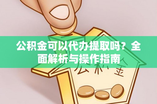 清浦公积金可以代办提取吗？全面解析与操作指南