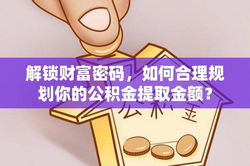 清浦解锁财富密码，如何合理规划你的公积金提取金额？