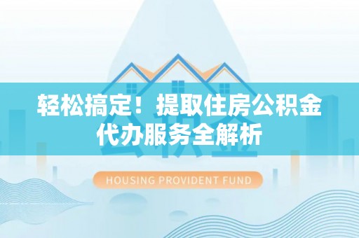 清浦轻松搞定！提取住房公积金代办服务全解析