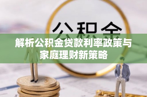 清浦解析公积金贷款利率政策与家庭理财新策略
