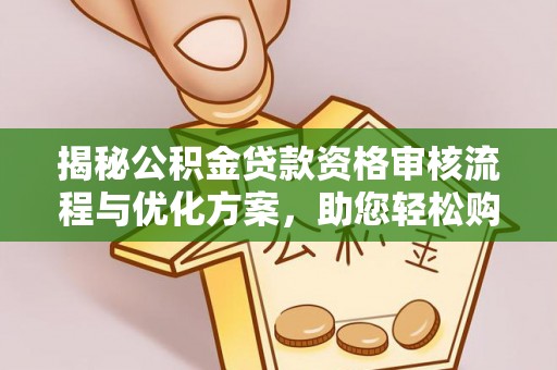 清浦揭秘公积金贷款资格审核流程与优化方案，助您轻松购房