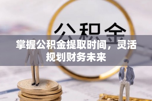 清浦掌握公积金提取时间，灵活规划财务未来