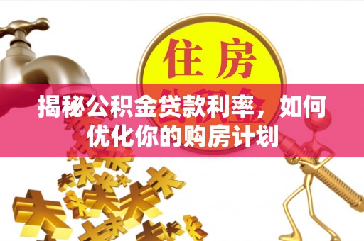 清浦揭秘公积金贷款利率，如何优化你的购房计划