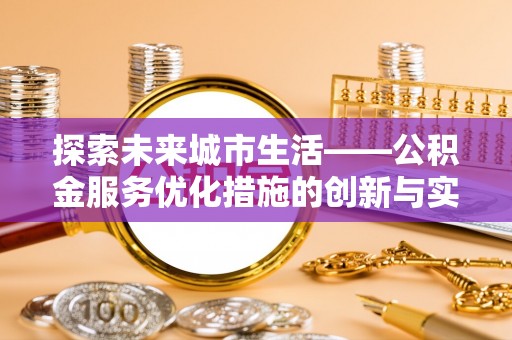 清浦探索未来城市生活——公积金服务优化措施的创新与实践