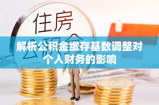 清浦解析公积金缴存基数调整对个人财务的影响