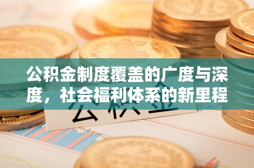 清浦公积金制度覆盖的广度与深度，社会福利体系的新里程碑