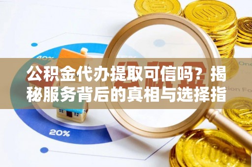 清浦公积金代办提取可信吗？揭秘服务背后的真相与选择指南