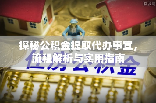 清浦探秘公积金提取代办事宜，流程解析与实用指南