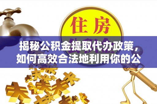 清浦揭秘公积金提取代办政策，如何高效合法地利用你的公积金