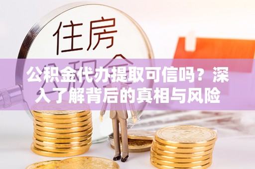 清浦公积金代办提取可信吗？深入了解背后的真相与风险