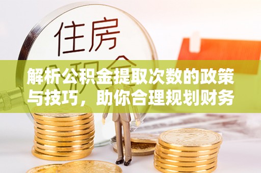 清浦解析公积金提取次数的政策与技巧，助你合理规划财务未来