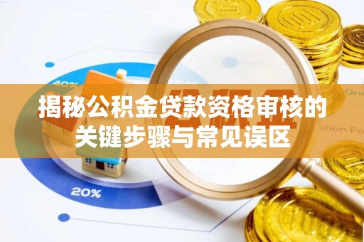 清浦揭秘公积金贷款资格审核的关键步骤与常见误区