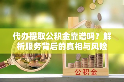 清浦代办提取公积金靠谱吗？解析服务背后的真相与风险