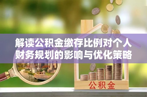 清浦解读公积金缴存比例对个人财务规划的影响与优化策略