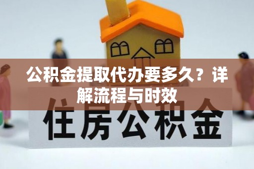 清浦公积金提取代办要多久？详解流程与时效