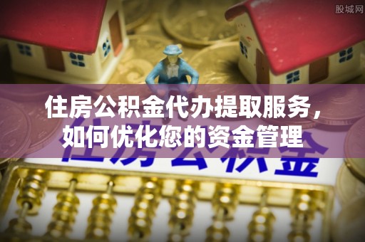 清浦住房公积金代办提取服务，如何优化您的资金管理