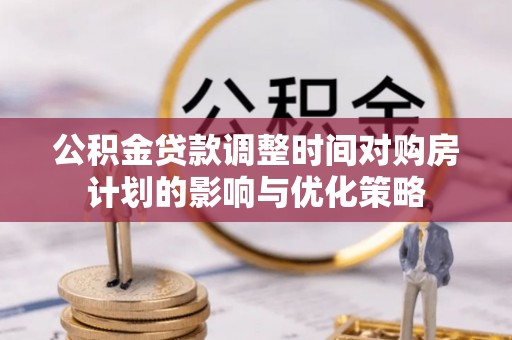 清浦公积金贷款调整时间对购房计划的影响与优化策略