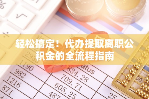 清浦轻松搞定！代办提取离职公积金的全流程指南