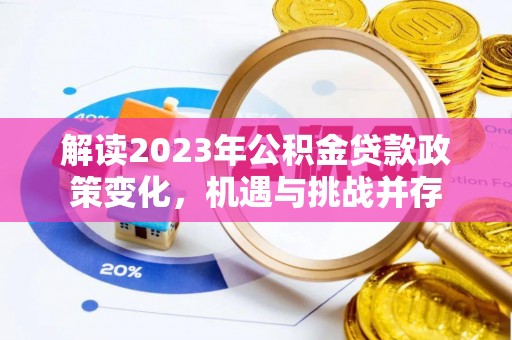 清浦解读2023年公积金贷款政策变化，机遇与挑战并存