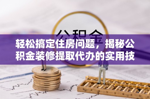 清浦轻松搞定住房问题，揭秘公积金装修提取代办的实用技巧