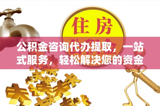 清浦公积金咨询代办提取，一站式服务，轻松解决您的资金需求