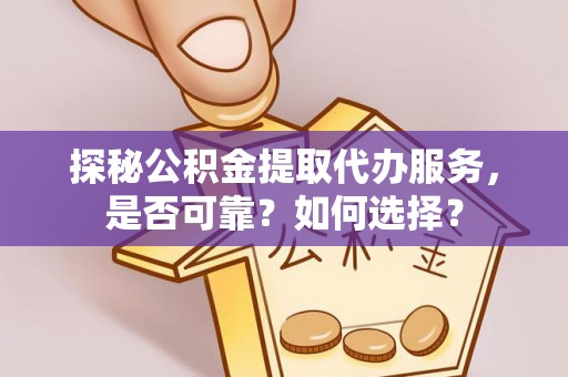 清浦探秘公积金提取代办服务，是否可靠？如何选择？