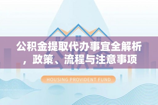 清浦公积金提取代办事宜全解析，政策、流程与注意事项