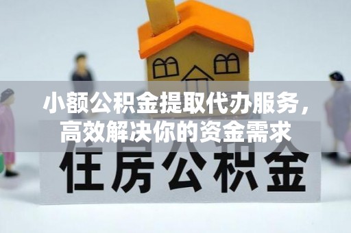 清浦小额公积金提取代办服务，高效解决你的资金需求