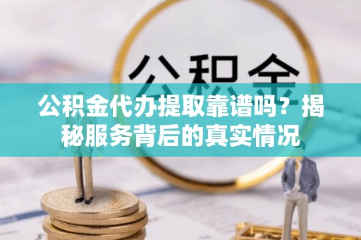 清浦公积金代办提取靠谱吗？揭秘服务背后的真实情况