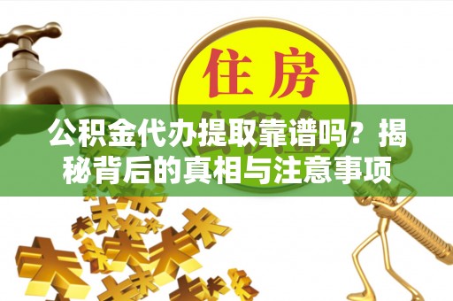 清浦公积金代办提取靠谱吗？揭秘背后的真相与注意事项