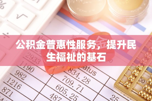 清浦公积金普惠性服务，提升民生福祉的基石